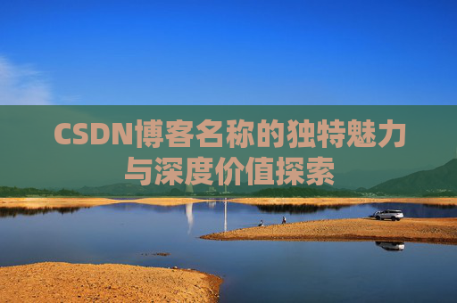 CSDN博客名称的独特魅力与深度价值探索 CSDN博客名称的独特魅力与深度价值探索